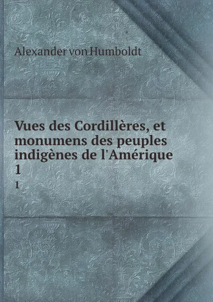 Обложка книги Vues des Cordilleres, et monumens des peuples indigenes de l.Amerique. 1, Alexander von Humboldt