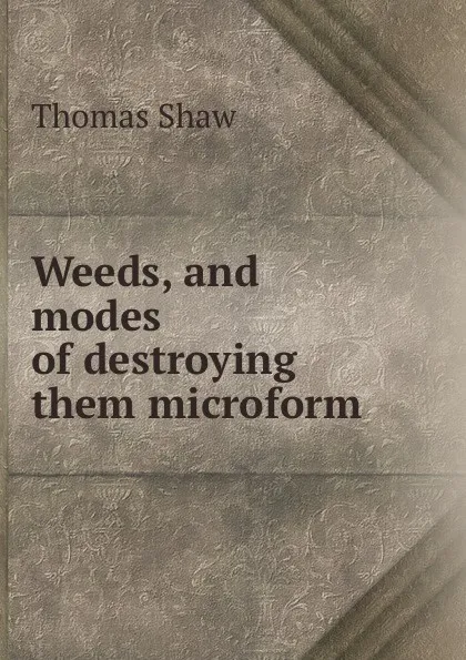 Обложка книги Weeds, and modes of destroying them microform, Thomas Shaw