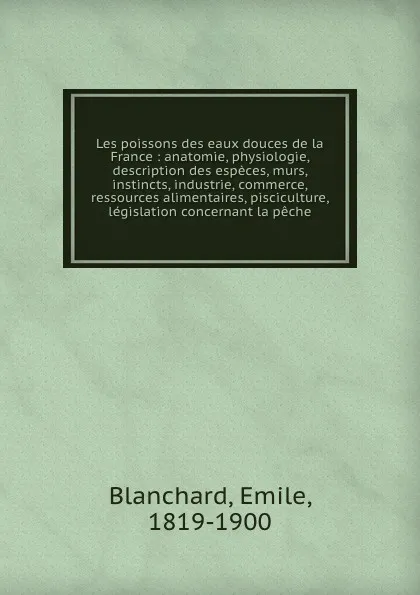 Обложка книги Les poissons des eaux douces de la France : anatomie, physiologie, description des especes, murs, instincts, industrie, commerce, ressources alimentaires, pisciculture, legislation concernant la peche, Emile Blanchard