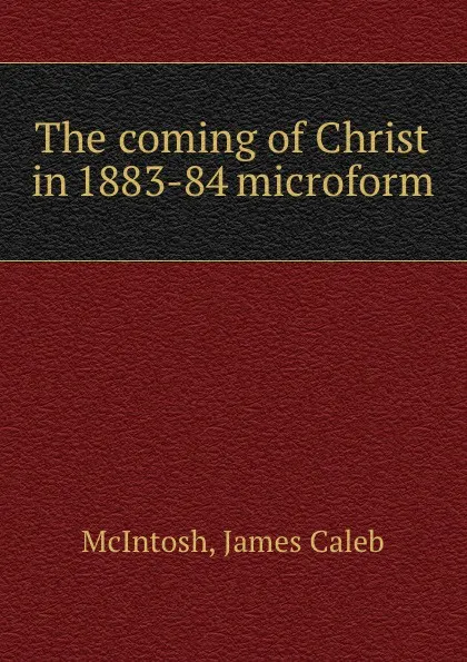 Обложка книги The coming of Christ in 1883-84 microform, James Caleb McIntosh