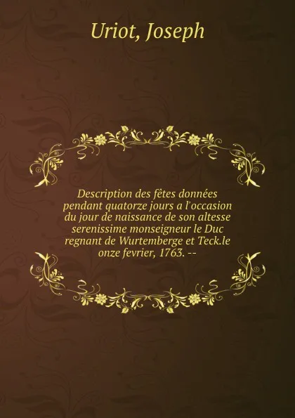 Обложка книги Description des fetes donnees pendant quatorze jours a l.occasion du jour de naissance de son altesse serenissime monseigneur le Duc regnant de Wurtemberge et Teck.le onze fevrier, 1763. --, Joseph Uriot