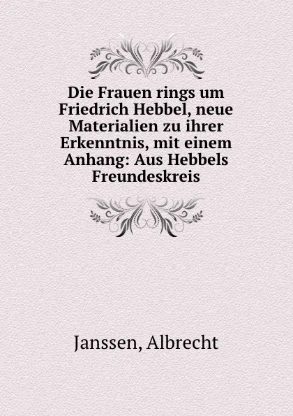 Обложка книги Die Frauen rings um Friedrich Hebbel, neue Materialien zu ihrer Erkenntnis, mit einem Anhang: Aus Hebbels Freundeskreis, Albrecht Janssen