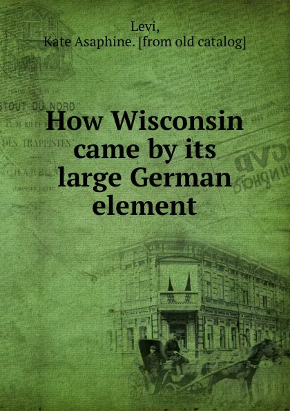 Обложка книги How Wisconsin came by its large German element, Kate Asaphine Levi