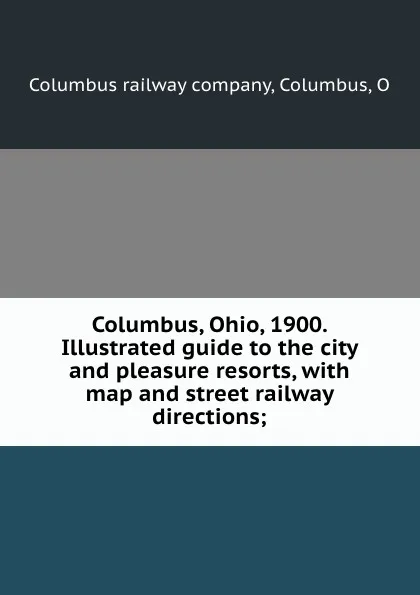 Обложка книги Columbus, Ohio, 1900. Illustrated guide to the city and pleasure resorts, with map and street railway directions;, Columbus railway