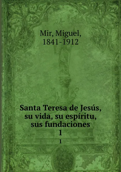 Обложка книги Santa Teresa de Jesus, su vida, su espiritu, sus fundaciones. 1, Miguel Mir