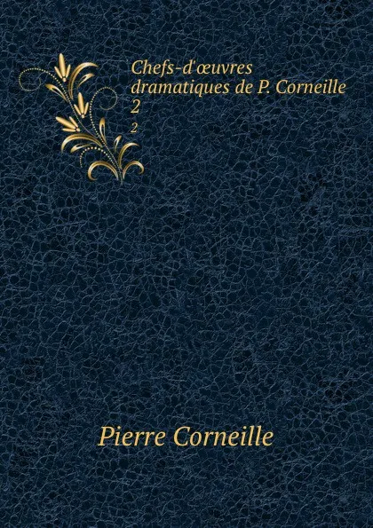 Обложка книги Chefs-d.oeuvres dramatiques de P. Corneille. 2, Pierre Corneille