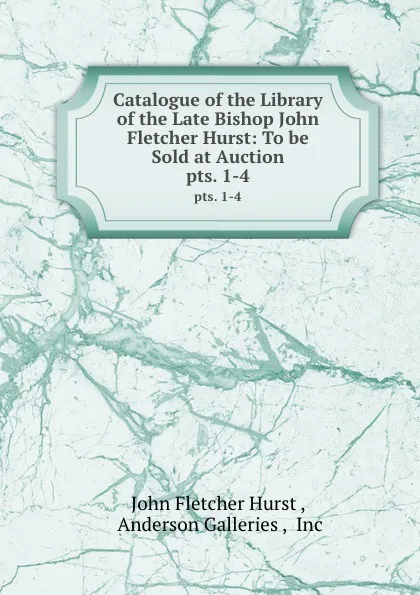 Обложка книги Catalogue of the Library of the Late Bishop John Fletcher Hurst: To be Sold at Auction. pts. 1-4, John Fletcher Hurst