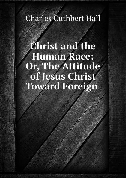 Обложка книги Christ and the Human Race: Or, The Attitude of Jesus Christ Toward Foreign ., Charles Cuthbert Hall