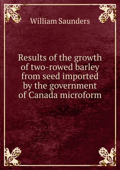 Обложка книги Results of the growth of two-rowed barley from seed imported by the government of Canada microform, William Saunders