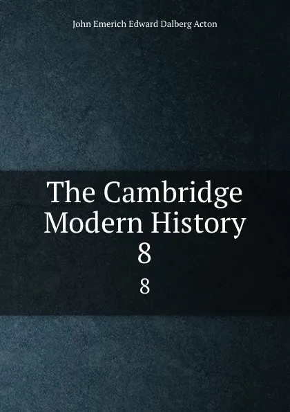 Обложка книги The Cambridge Modern History. 8, John E. E. D. Acton