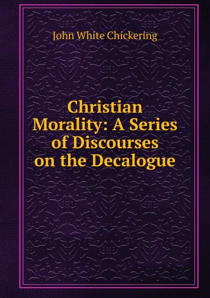 Обложка книги Christian Morality: A Series of Discourses on the Decalogue, John White Chickering