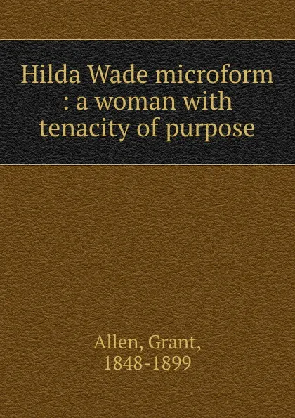 Обложка книги Hilda Wade microform : a woman with tenacity of purpose, Grant Allen