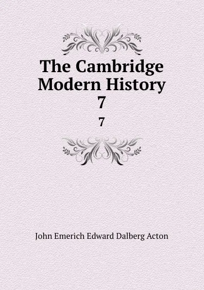 Обложка книги The Cambridge Modern History. 7, John E. E. D. Acton