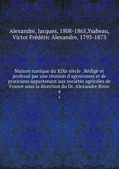 Обложка книги Maison rustique du XIXe siecle . Redige et professe par une reunion d.agronomes et de praticiens appartenant aux societes agricoles de France sous la direction du Dr. Alexandre Bixio. 4, Jacques Alexandre