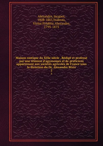 Обложка книги Maison rustique du XIXe siecle . Redige et professe par une reunion d.agronomes et de praticiens appartenant aux societes agricoles de France sous la direction du Dr. Alexandre Bixio. 2, Jacques Alexandre