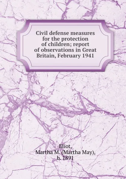 Обложка книги Civil defense measures for the protection of children; report of observations in Great Britain, February 1941, Martha May Eliot