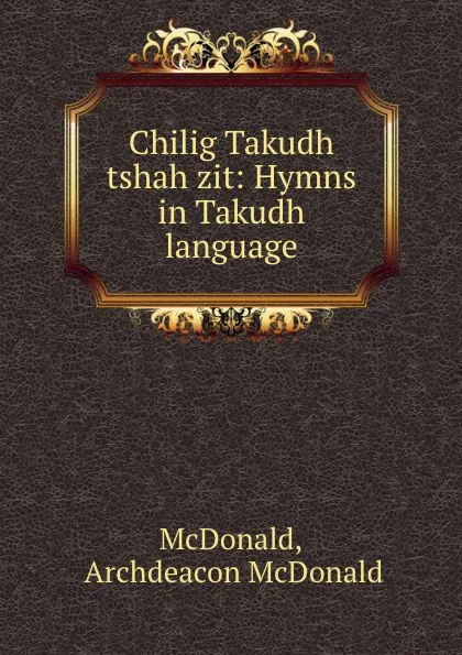 Обложка книги Chilig Takudh tshah zit: Hymns in Takudh language, Archdeacon McDonald McDonald