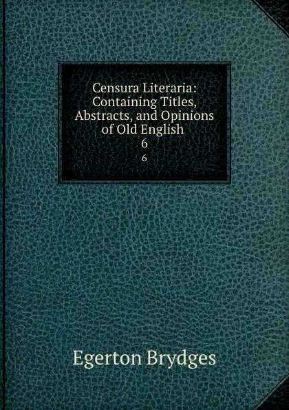Обложка книги Censura Literaria: Containing Titles, Abstracts, and Opinions of Old English . 6, Brydges Egerton