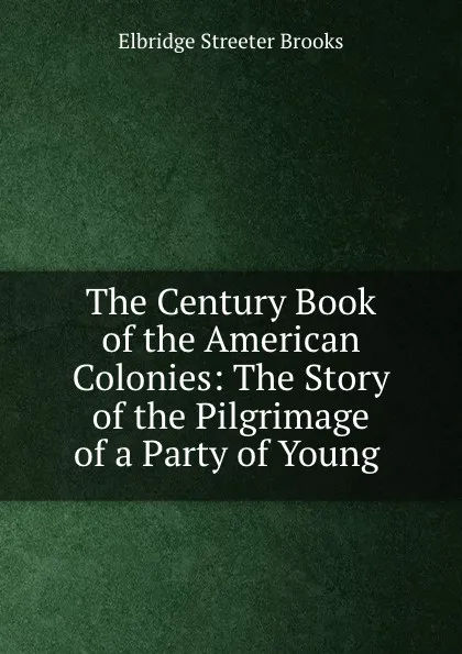 Обложка книги The Century Book of the American Colonies: The Story of the Pilgrimage of a Party of Young ., Elbridge Streeter Brooks