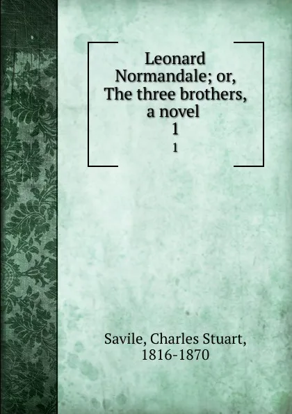 Обложка книги Leonard Normandale; or, The three brothers, a novel . 1, Charles Stuart Savile