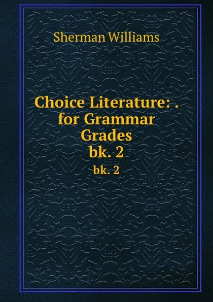 Обложка книги Choice Literature: . for Grammar Grades. bk. 2, Sherman Williams