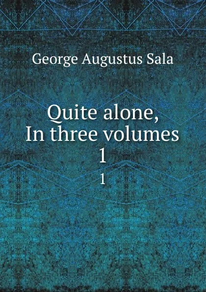 Обложка книги Quite alone, In three volumes. 1, George Augustus Sala