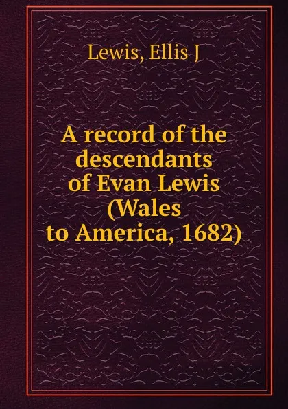 Обложка книги A record of the descendants of Evan Lewis (Wales to America, 1682), Ellis J. Lewis