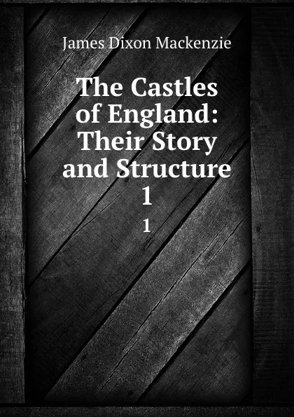 Обложка книги The Castles of England: Their Story and Structure. 1, James Dixon Mackenzie