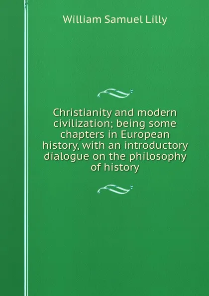 Обложка книги Christianity and modern civilization; being some chapters in European history, with an introductory dialogue on the philosophy of history, Lilly William Samuel