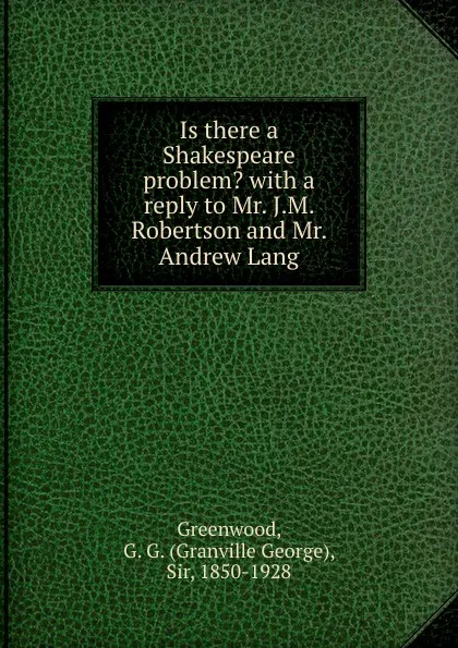 Обложка книги Is there a Shakespeare problem. with a reply to Mr. J.M. Robertson and Mr. Andrew Lang, Granville George Greenwood