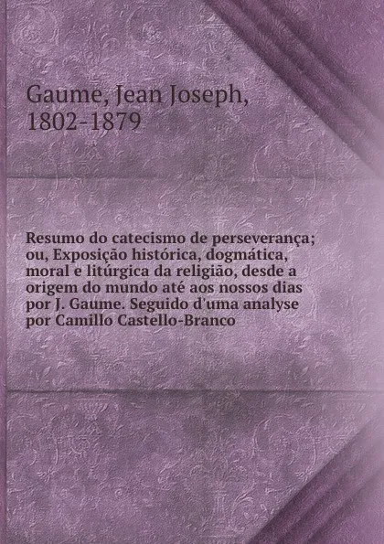 Обложка книги Resumo do catecismo de perseveranca; ou, Exposicao historica, dogmatica, moral e liturgica da religiao, desde a origem do mundo ate aos nossos dias por J. Gaume. Seguido d.uma analyse por Camillo Castello-Branco, Jean Joseph Gaume