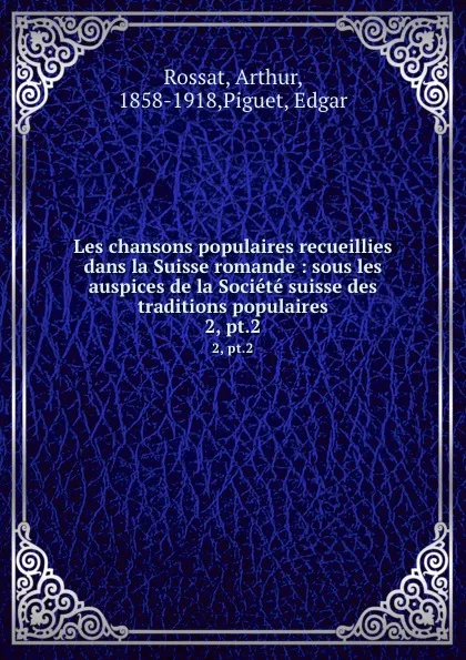 Обложка книги Les chansons populaires recueillies dans la Suisse romande : sous les auspices de la Societe suisse des traditions populaires. 2, pt.2, Arthur Rossat