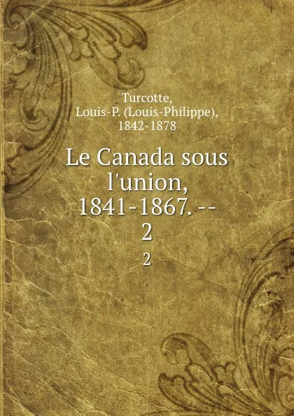 Обложка книги Le Canada sous l.union, 1841-1867. --. 2, Louis-Philippe Turcotte