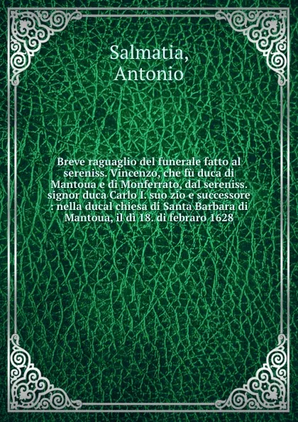 Обложка книги Breve raguaglio del funerale fatto al sereniss. Vincenzo, che fu duca di Mantoua e di Monferrato, dal sereniss. signor duca Carlo I. suo zio e successore : nella ducal chiesa di Santa Barbara di Mantoua, il di 18. di febraro 1628, Antonio Salmatia