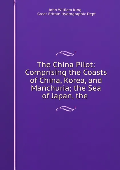 Обложка книги The China Pilot: Comprising the Coasts of China, Korea, and Manchuria; the Sea of Japan, the ., John William King