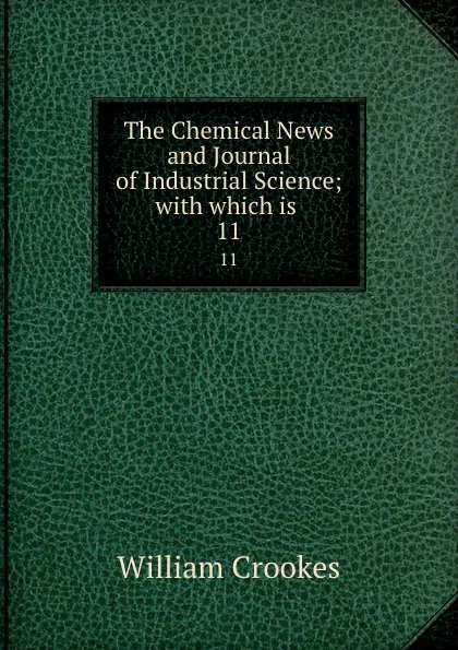 Обложка книги The Chemical News and Journal of Industrial Science; with which is . 11, Crookes William