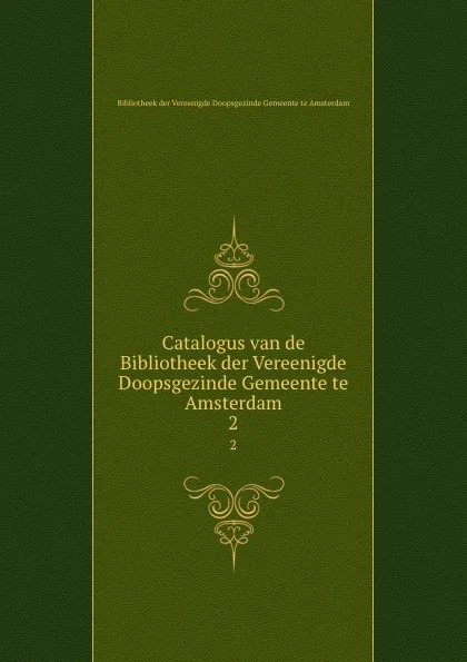 Обложка книги Catalogus van de Bibliotheek der Vereenigde Doopsgezinde Gemeente te Amsterdam. 2, Bibliotheek der Vereenigde Doopsgezinde Gemeente te Amsterdam