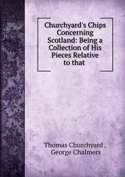 Обложка книги Churchyard.s Chips Concerning Scotland: Being a Collection of His Pieces Relative to that ., Thomas Churchyard