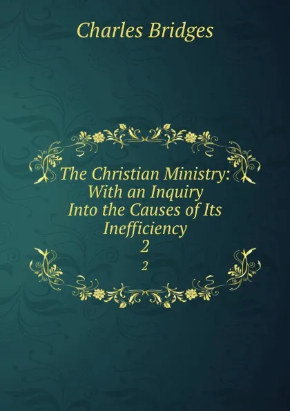 Обложка книги The Christian Ministry: With an Inquiry Into the Causes of Its Inefficiency. 2, Charles Bridges