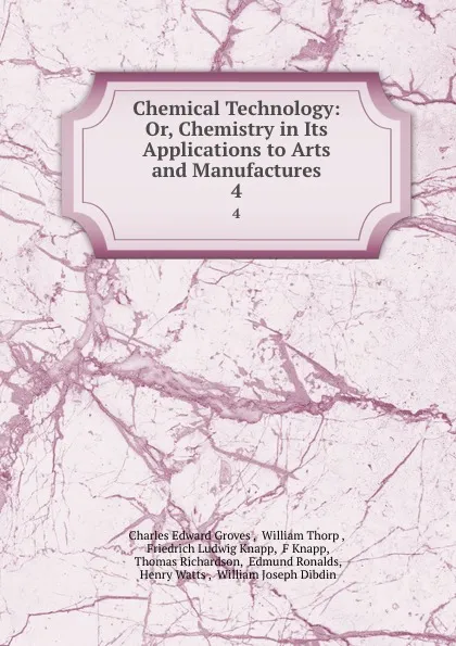 Обложка книги Chemical Technology: Or, Chemistry in Its Applications to Arts and Manufactures. 4, Charles Edward Groves