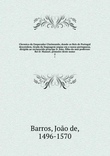 Обложка книги Chronica do Emperador Clarimundo, donde os Reis de Portugal descendem, tirada da linguagem ungua em a nossa portugueza, dirigida ao esclarecido principe D. Joao, filho do mui poderoso Rei D. Manoel, primeiro deste nome. 2, Joao de Barros