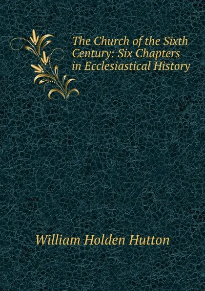 Обложка книги The Church of the Sixth Century: Six Chapters in Ecclesiastical History, William Holden Hutton