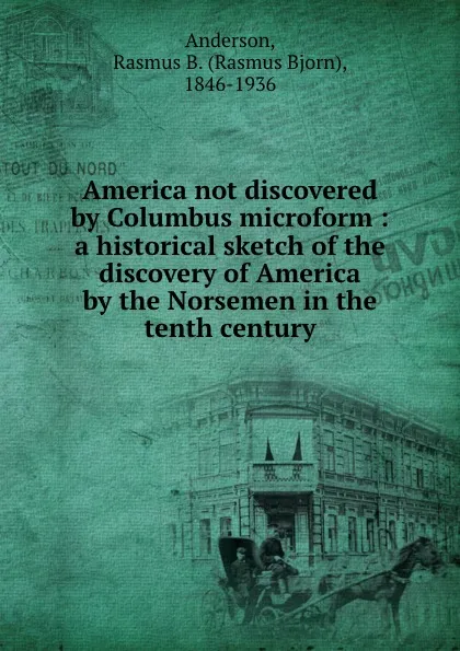 Обложка книги America not discovered by Columbus microform : a historical sketch of the discovery of America by the Norsemen in the tenth century, Rasmus Bjorn Anderson