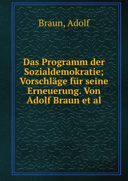 Обложка книги Das Programm der Sozialdemokratie; Vorschlage fur seine Erneuerung. Von Adolf Braun et al., Adolf Braun