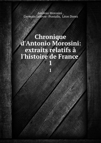 Обложка книги Chronique d.Antonio Morosini: extraits relatifs a l.histoire de France . 1, Antonio Morosini