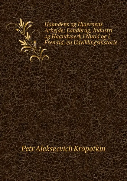 Обложка книги Haandens og Hjaernens Arbejde; Landbrug, Industri og Haandvaerk i Nutid og i Fremtid, en Udviklingshistorie, Kropotkin Petr Alekseevich