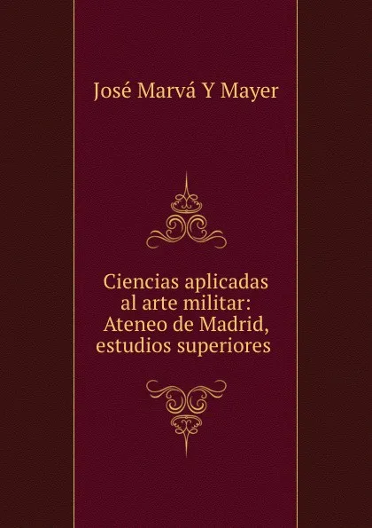 Обложка книги Ciencias aplicadas al arte militar: Ateneo de Madrid, estudios superiores ., José Marvá Y Mayer