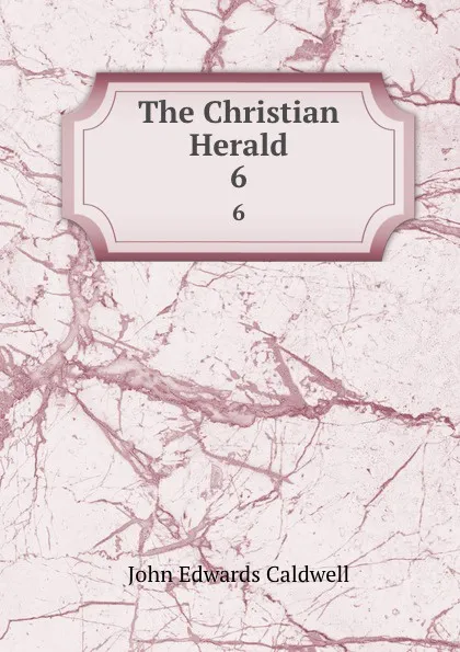 Обложка книги The Christian Herald. 6, John Edwards Caldwell