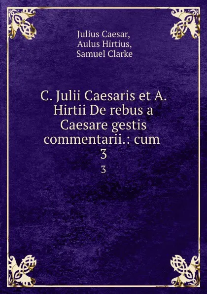 Обложка книги C. Julii Caesaris et A. Hirtii De rebus a Caesare gestis commentarii.: cum . 3, Julius Caesar