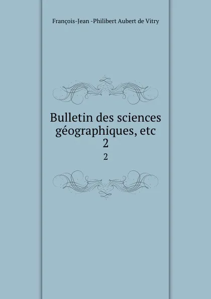 Обложка книги Bulletin des sciences geographiques, etc. 2, François-Jean Philibert Aubert de Vitry